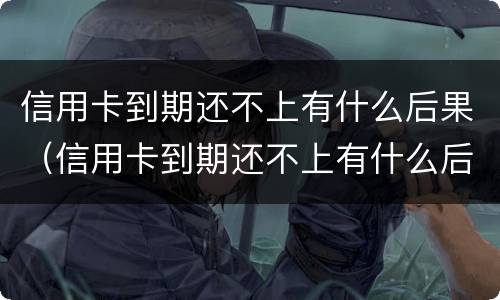 信用卡到期还不上有什么后果（信用卡到期还不上有什么后果嘛）