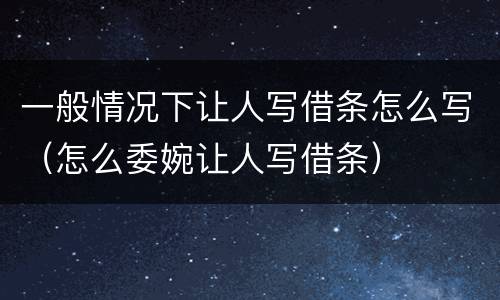 一般情况下让人写借条怎么写（怎么委婉让人写借条）