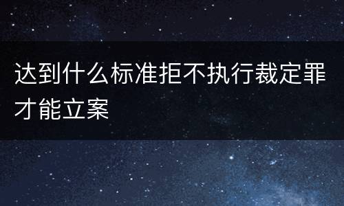 达到什么标准拒不执行裁定罪才能立案