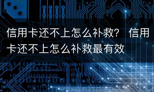 信用卡还不上怎么补救？ 信用卡还不上怎么补救最有效