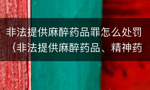 非法提供麻醉药品罪怎么处罚（非法提供麻醉药品、精神药品罪）