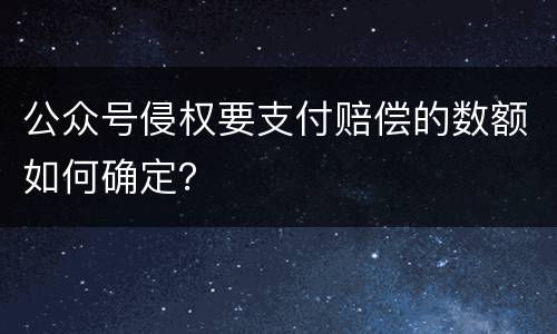 公众号侵权要支付赔偿的数额如何确定？