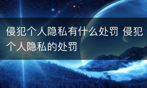 侵犯个人隐私有什么处罚 侵犯个人隐私的处罚