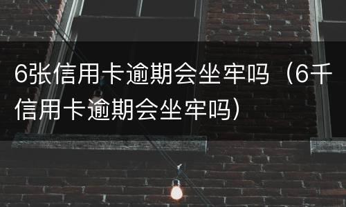 6张信用卡逾期会坐牢吗（6千信用卡逾期会坐牢吗）