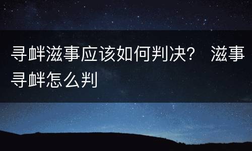 寻衅滋事应该如何判决？ 滋事寻衅怎么判