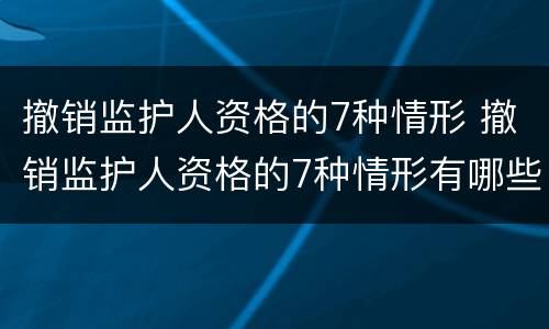 撤销监护人资格的7种情形 撤销监护人资格的7种情形有哪些
