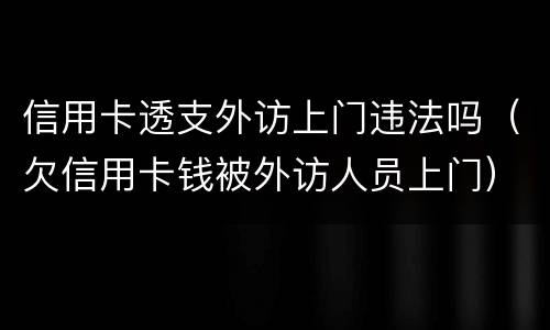信用卡透支外访上门违法吗（欠信用卡钱被外访人员上门）