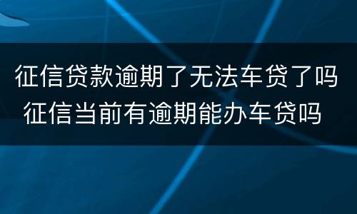 征信贷款逾期了无法车贷了吗 征信当前有逾期能办车贷吗