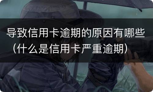 导致信用卡逾期的原因有哪些（什么是信用卡严重逾期）