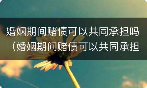 婚姻期间赌债可以共同承担吗（婚姻期间赌债可以共同承担吗）