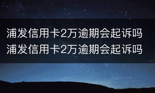 浦发信用卡2万逾期会起诉吗 浦发信用卡2万逾期会起诉吗