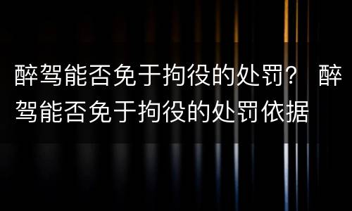 醉驾能否免于拘役的处罚？ 醉驾能否免于拘役的处罚依据
