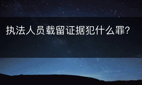 执法人员载留证据犯什么罪？