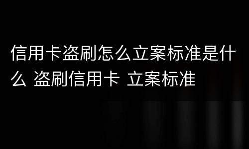 信用卡盗刷怎么立案标准是什么 盗刷信用卡 立案标准