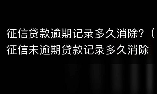 征信贷款逾期记录多久消除?（征信未逾期贷款记录多久消除）