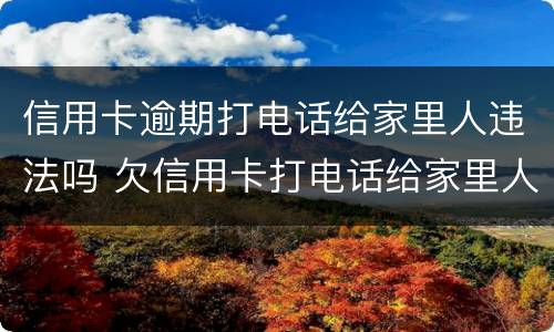 信用卡逾期打电话给家里人违法吗 欠信用卡打电话给家里人