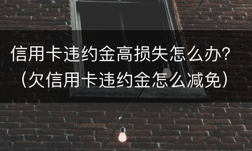 信用卡违约金高损失怎么办？（欠信用卡违约金怎么减免）