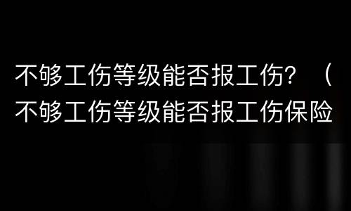 不够工伤等级能否报工伤？（不够工伤等级能否报工伤保险）