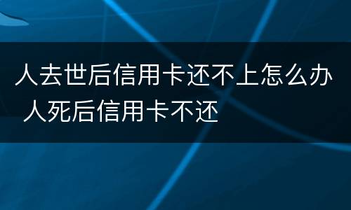 人去世后信用卡还不上怎么办 人死后信用卡不还