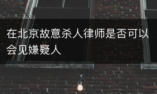在北京故意杀人律师是否可以会见嫌疑人
