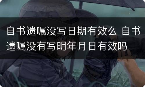 自书遗嘱没写日期有效么 自书遗嘱没有写明年月日有效吗