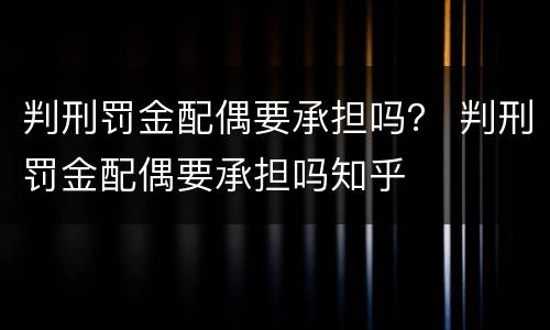 判刑罚金配偶要承担吗？ 判刑罚金配偶要承担吗知乎