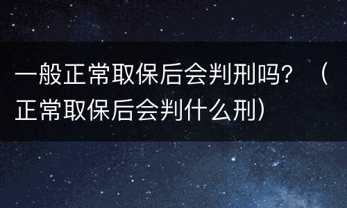 一般正常取保后会判刑吗？（正常取保后会判什么刑）