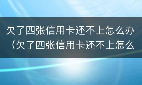 欠了四张信用卡还不上怎么办（欠了四张信用卡还不上怎么办呢）
