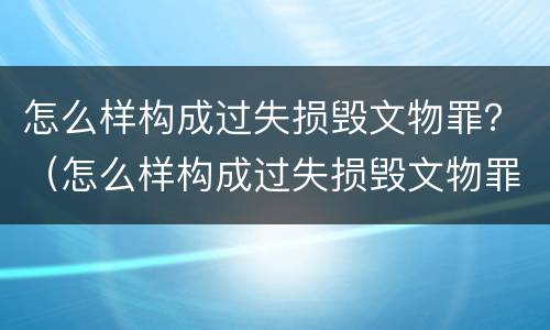 怎么样构成过失损毁文物罪？（怎么样构成过失损毁文物罪行）
