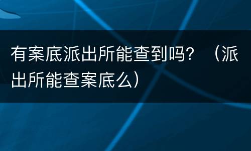有案底派出所能查到吗？（派出所能查案底么）