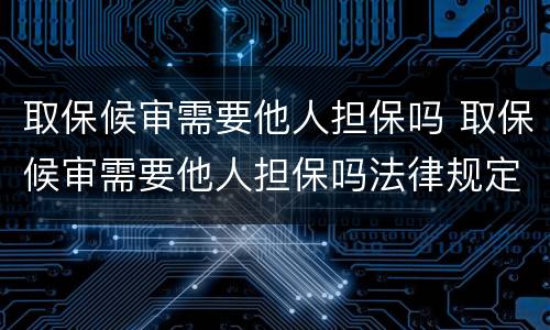 取保候审需要他人担保吗 取保候审需要他人担保吗法律规定