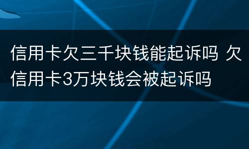 信用卡欠三千块钱能起诉吗 欠信用卡3万块钱会被起诉吗