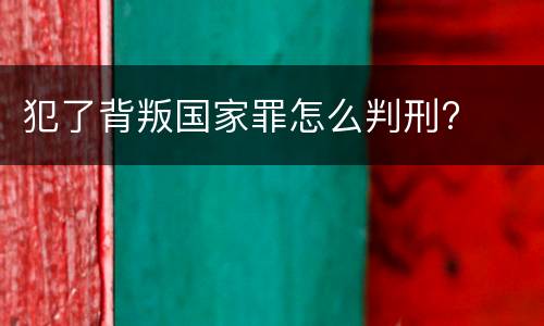 犯了背叛国家罪怎么判刑?