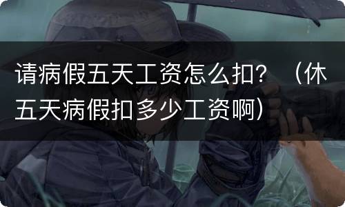 请病假五天工资怎么扣？（休五天病假扣多少工资啊）