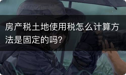 房产税土地使用税怎么计算方法是固定的吗？
