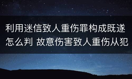 利用迷信致人重伤罪构成既遂怎么判 故意伤害致人重伤从犯