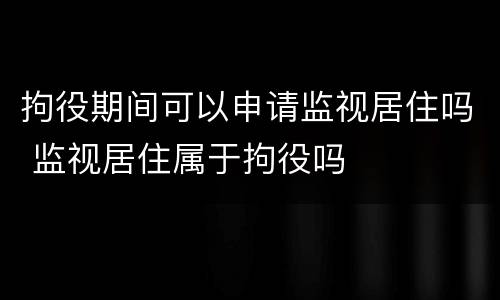 拘役期间可以申请监视居住吗 监视居住属于拘役吗