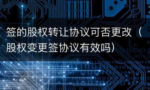 签的股权转让协议可否更改（股权变更签协议有效吗）