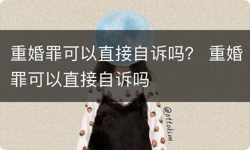 重婚罪可以直接自诉吗？ 重婚罪可以直接自诉吗