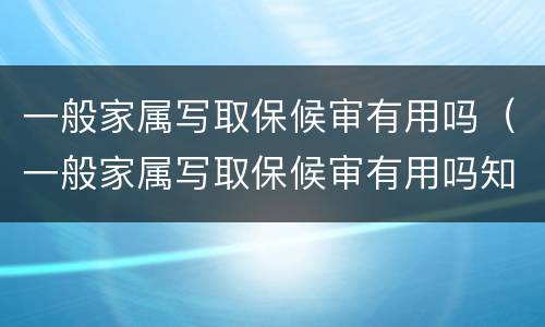 一般家属写取保候审有用吗（一般家属写取保候审有用吗知乎）