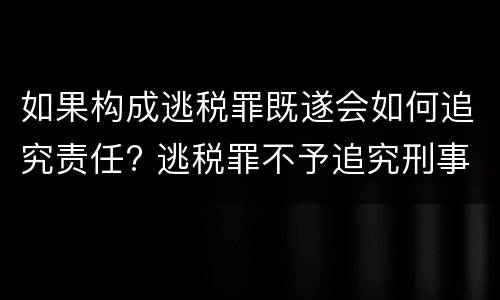如果构成逃税罪既遂会如何追究责任? 逃税罪不予追究刑事责任