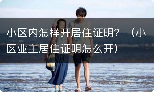 小区内怎样开居住证明？（小区业主居住证明怎么开）