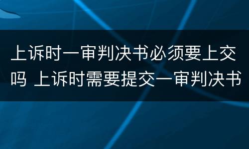 上诉时一审判决书必须要上交吗 上诉时需要提交一审判决书吗
