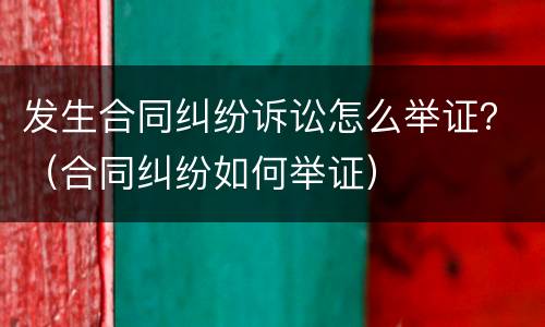 发生合同纠纷诉讼怎么举证？（合同纠纷如何举证）