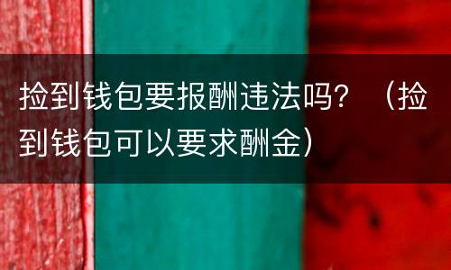 捡到钱包要报酬违法吗？（捡到钱包可以要求酬金）