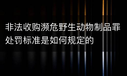 非法收购濒危野生动物制品罪处罚标准是如何规定的