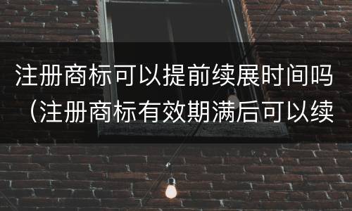 注册商标可以提前续展时间吗（注册商标有效期满后可以续展注册）