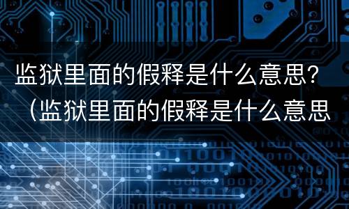 监狱里面的假释是什么意思？（监狱里面的假释是什么意思）