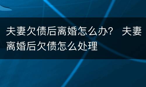 夫妻欠债后离婚怎么办？ 夫妻离婚后欠债怎么处理