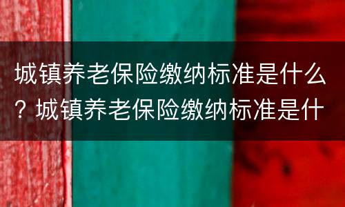 城镇养老保险缴纳标准是什么? 城镇养老保险缴纳标准是什么意思